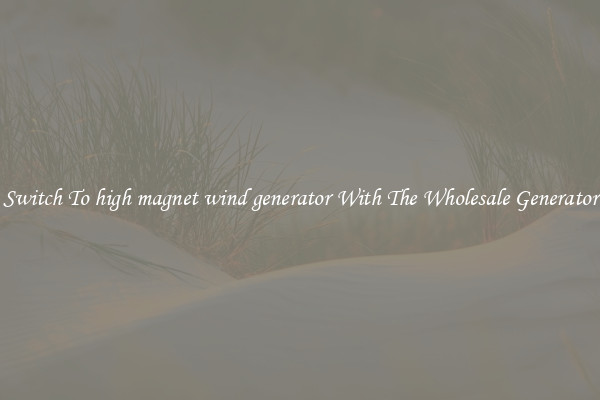 Switch To high magnet wind generator With The Wholesale Generator