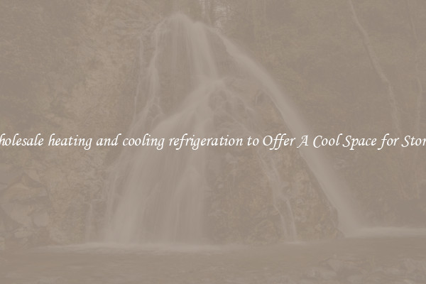 Wholesale heating and cooling refrigeration to Offer A Cool Space for Storing