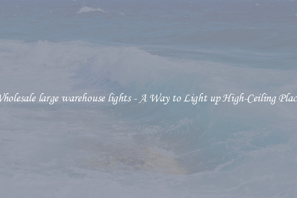 Wholesale large warehouse lights - A Way to Light up High-Ceiling Places