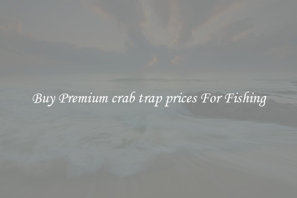 Buy Premium crab trap prices For Fishing