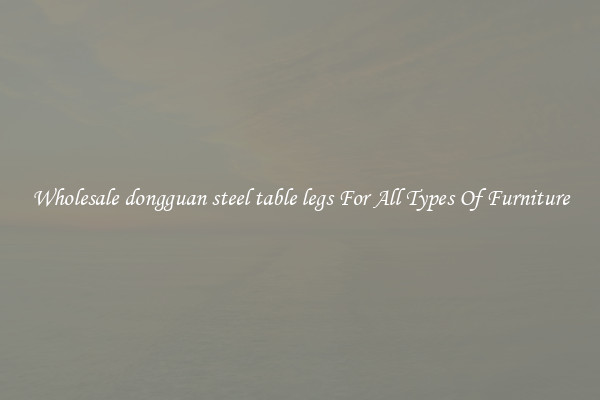 Wholesale dongguan steel table legs For All Types Of Furniture