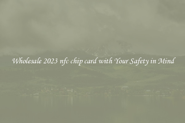 Wholesale 2023 nfc chip card with Your Safety in Mind