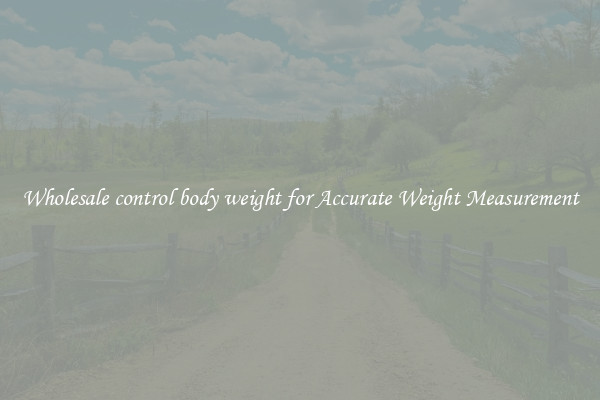 Wholesale control body weight for Accurate Weight Measurement