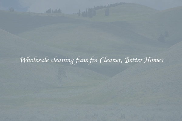 Wholesale cleaning fans for Cleaner, Better Homes