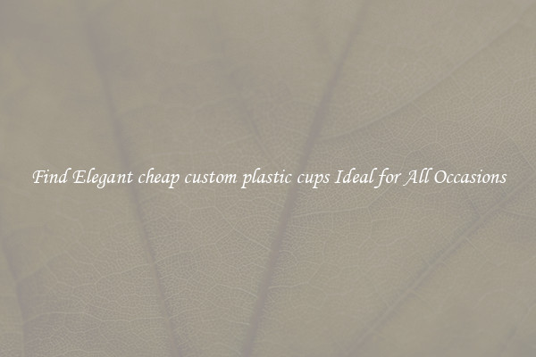 Find Elegant cheap custom plastic cups Ideal for All Occasions