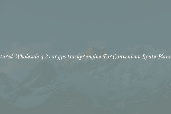 Featured Wholesale q 2 car gps tracker engine For Convenient Route Planning 