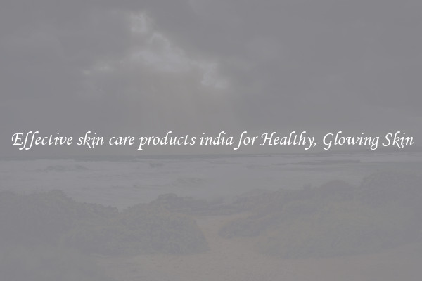 Effective skin care products india for Healthy, Glowing Skin