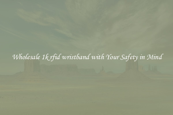 Wholesale 1k rfid wristband with Your Safety in Mind