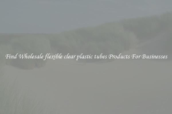 Find Wholesale flexible clear plastic tubes Products For Businesses