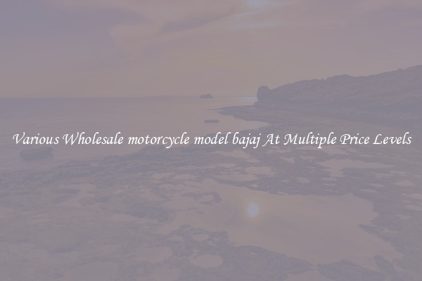 Various Wholesale motorcycle model bajaj At Multiple Price Levels