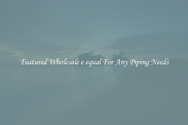 Featured Wholesale e equal For Any Piping Needs