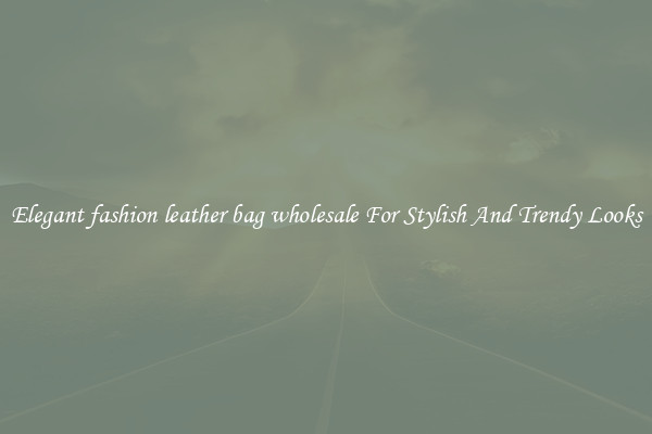 Elegant fashion leather bag wholesale For Stylish And Trendy Looks