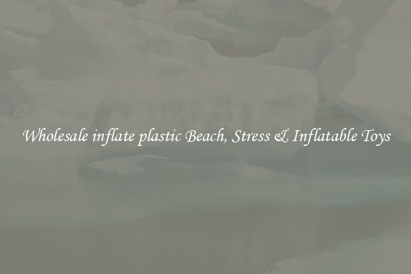 Wholesale inflate plastic Beach, Stress & Inflatable Toys