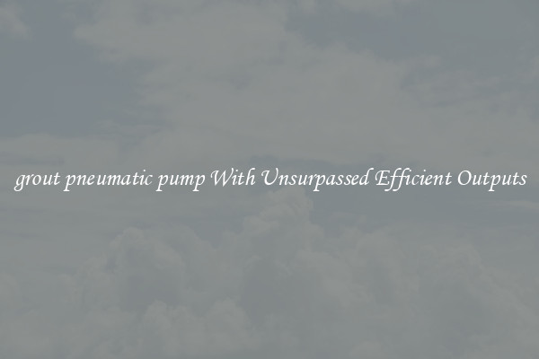 grout pneumatic pump With Unsurpassed Efficient Outputs