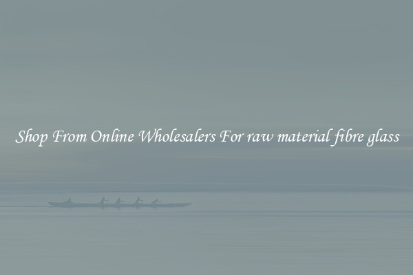 Shop From Online Wholesalers For raw material fibre glass