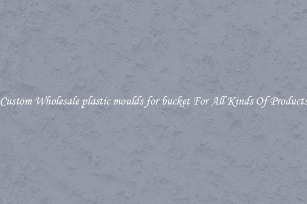 Custom Wholesale plastic moulds for bucket For All Kinds Of Products