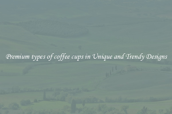 Premium types of coffee cups in Unique and Trendy Designs