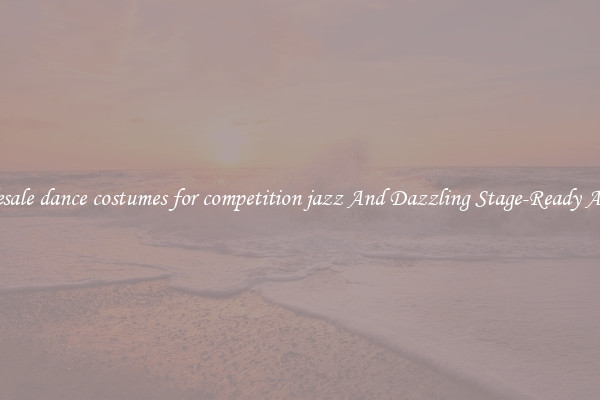 Wholesale dance costumes for competition jazz And Dazzling Stage-Ready Apparel
