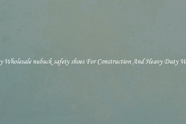 Buy Wholesale nubuck safety shoes For Construction And Heavy Duty Work