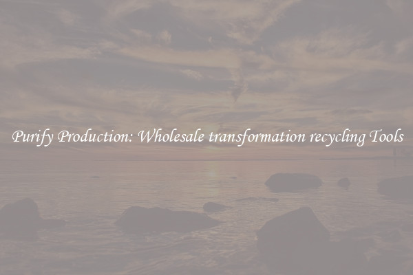 Purify Production: Wholesale transformation recycling Tools