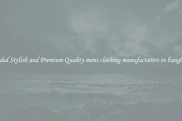 Branded Stylish and Premium Quality mens clothing manufacturers in bangladesh