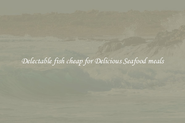 Delectable fish cheap for Delicious Seafood meals