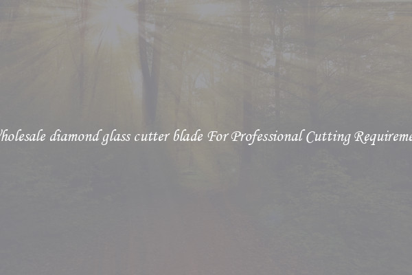 Wholesale diamond glass cutter blade For Professional Cutting Requirement