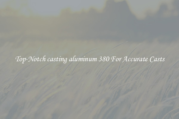 Top-Notch casting aluminum 380 For Accurate Casts