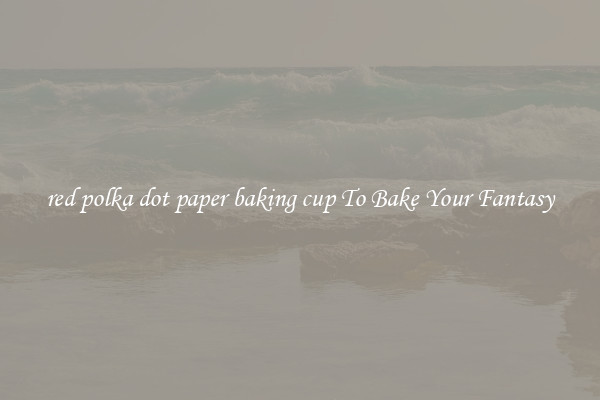red polka dot paper baking cup To Bake Your Fantasy