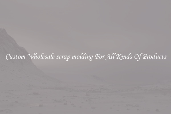 Custom Wholesale scrap molding For All Kinds Of Products