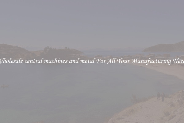 Wholesale central machines and metal For All Your Manufacturing Needs