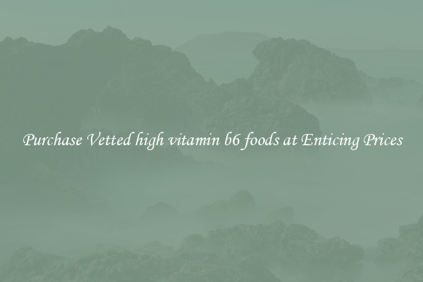 Purchase Vetted high vitamin b6 foods at Enticing Prices