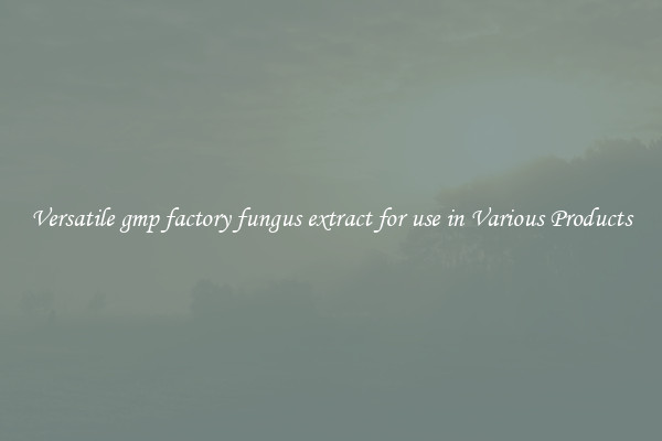 Versatile gmp factory fungus extract for use in Various Products