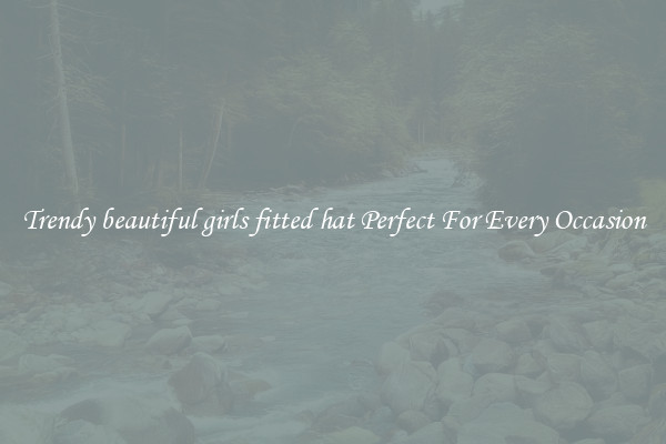 Trendy beautiful girls fitted hat Perfect For Every Occasion