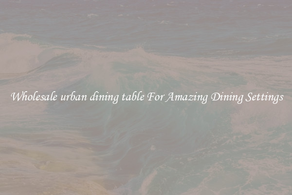 Wholesale urban dining table For Amazing Dining Settings