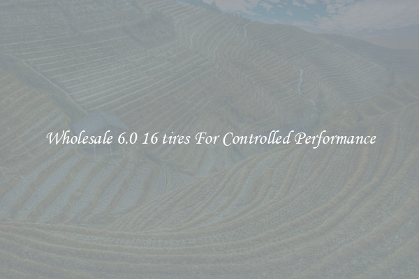 Wholesale 6.0 16 tires For Controlled Performance