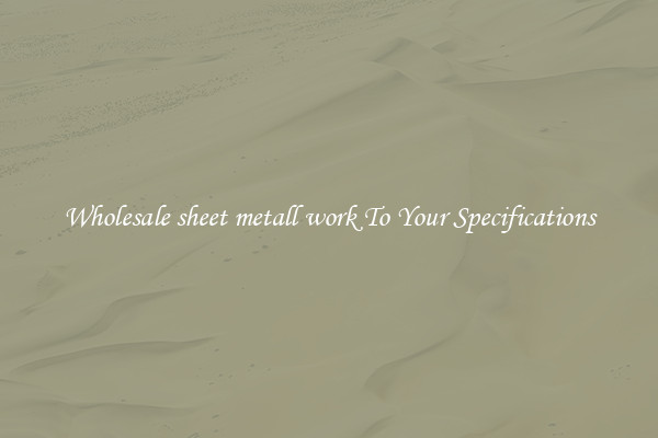 Wholesale sheet metall work To Your Specifications