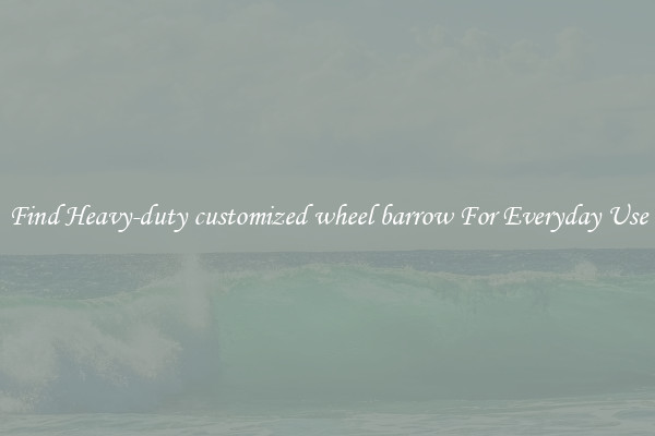 Find Heavy-duty customized wheel barrow For Everyday Use