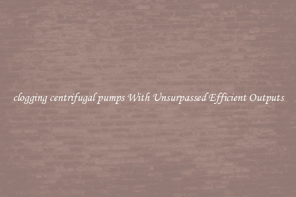 clogging centrifugal pumps With Unsurpassed Efficient Outputs