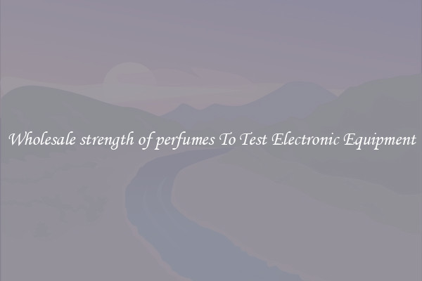 Wholesale strength of perfumes To Test Electronic Equipment