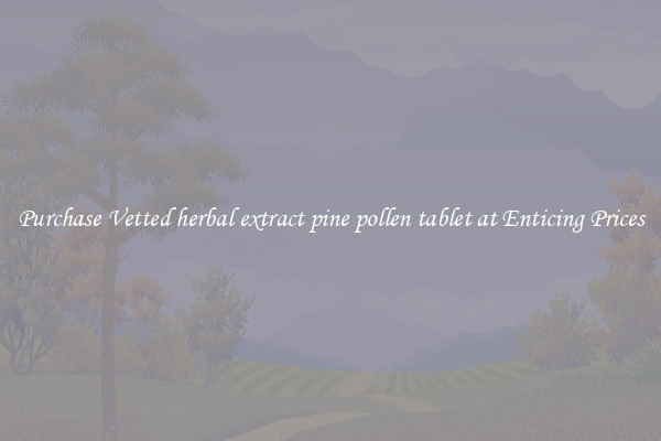 Purchase Vetted herbal extract pine pollen tablet at Enticing Prices