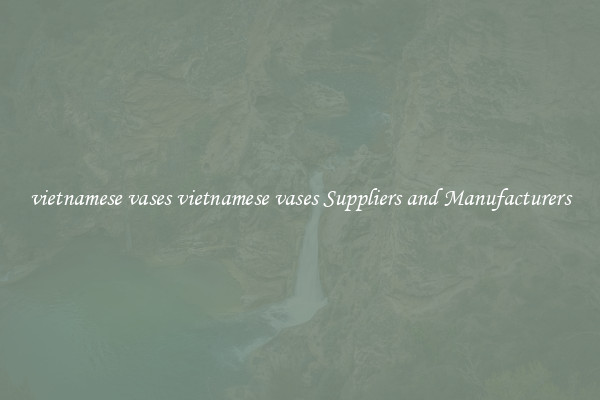 vietnamese vases vietnamese vases Suppliers and Manufacturers