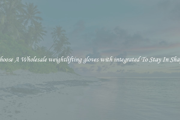 Choose A Wholesale weightlifting gloves with integrated To Stay In Shape