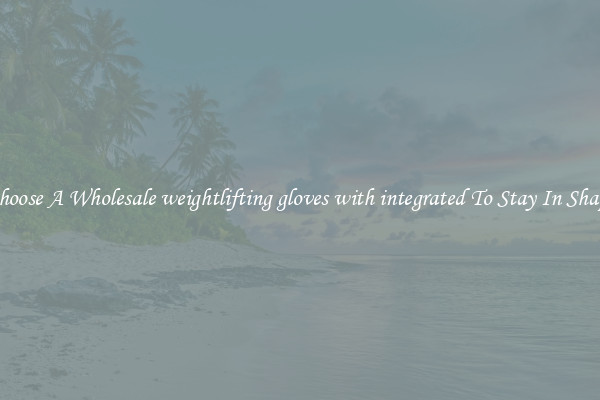 Choose A Wholesale weightlifting gloves with integrated To Stay In Shape
