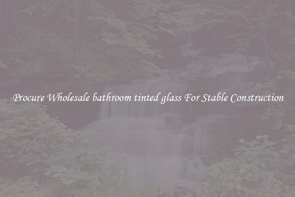 Procure Wholesale bathroom tinted glass For Stable Construction